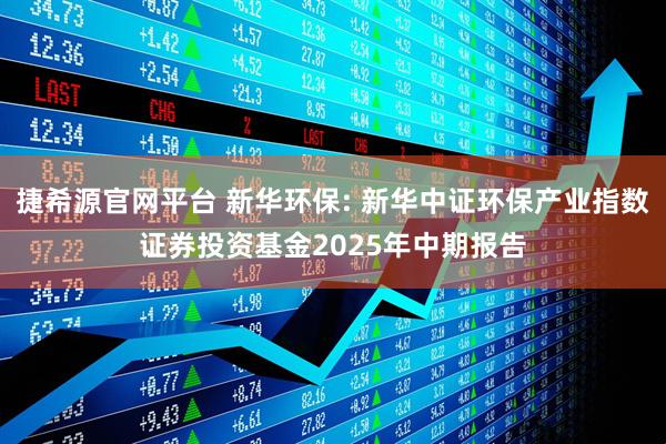 捷希源官网平台 新华环保: 新华中证环保产业指数证券投资基金2025年中期报告