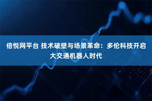 倍悦网平台 技术破壁与场景革命：多伦科技开启大交通机器人时代