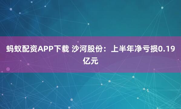 蚂蚁配资APP下载 沙河股份：上半年净亏损0.19亿元