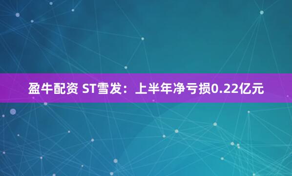 盈牛配资 ST雪发：上半年净亏损0.22亿元