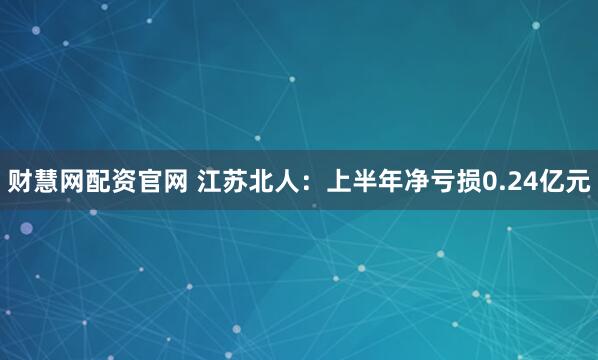 财慧网配资官网 江苏北人：上半年净亏损0.24亿元