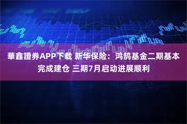 華鑫證券APP下载 新华保险：鸿鹄基金二期基本完成建仓 三期7月启动进展顺利