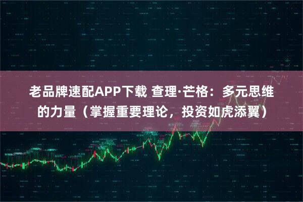 老品牌速配APP下载 查理·芒格:多元思维的力量(掌握重要理论,投资如虎添翼)