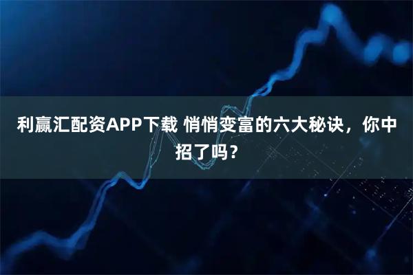 利赢汇配资APP下载 悄悄变富的六大秘诀，你中招了吗？