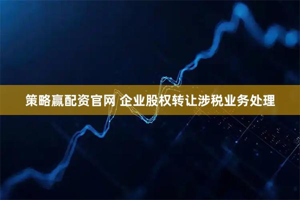 策略赢配资官网 企业股权转让涉税业务处理