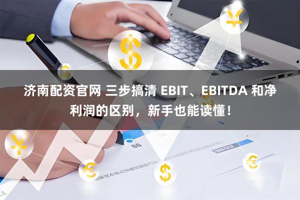 济南配资官网 三步搞清 EBIT、EBITDA 和净利润的区别，新手也能读懂！