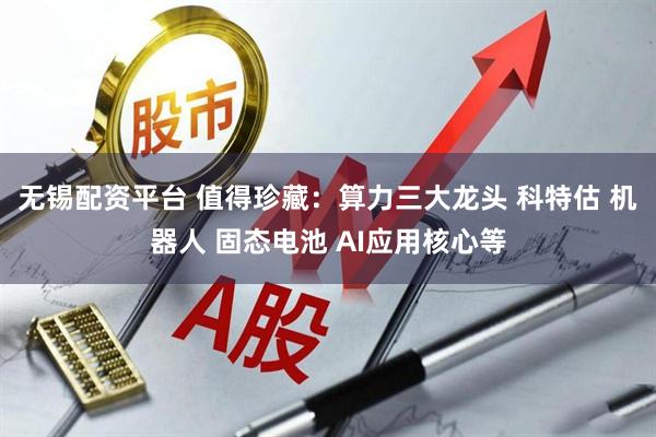 无锡配资平台 值得珍藏:算力三大龙头 科特估 机器人 固态电池 AI应用核心等
