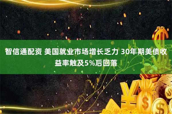 智信通配资 美国就业市场增长乏力 30年期美债收益率触及5%后回落