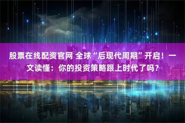 股票在线配资官网 全球“后现代周期”开启！一文读懂：你的投资策略跟上时代了吗？