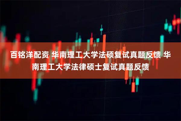 百铭洋配资 华南理工大学法硕复试真题反馈 华南理工大学法律硕士复试真题反馈
