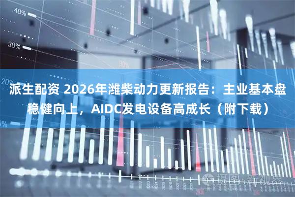 派生配资 2026年潍柴动力更新报告：主业基本盘稳健向上，AIDC发电设备高成长（附下载）