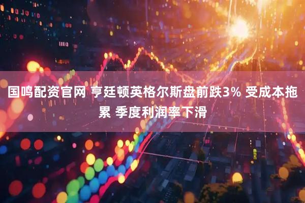 国鸣配资官网 亨廷顿英格尔斯盘前跌3% 受成本拖累 季度利润率下滑