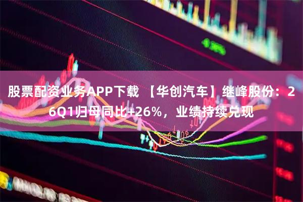 股票配资业务APP下载 【华创汽车】继峰股份：26Q1归母同比+26%，业绩持续兑现