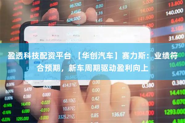 盈透科技配资平台 【华创汽车】赛力斯：业绩符合预期，新车周期驱动盈利向上